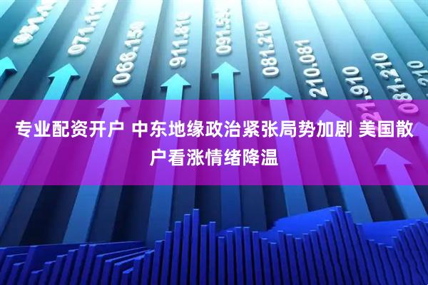 专业配资开户 中东地缘政治紧张局势加剧 美国散户看涨情绪降温