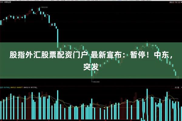 股指外汇股票配资门户 最新宣布：暂停！中东，突发