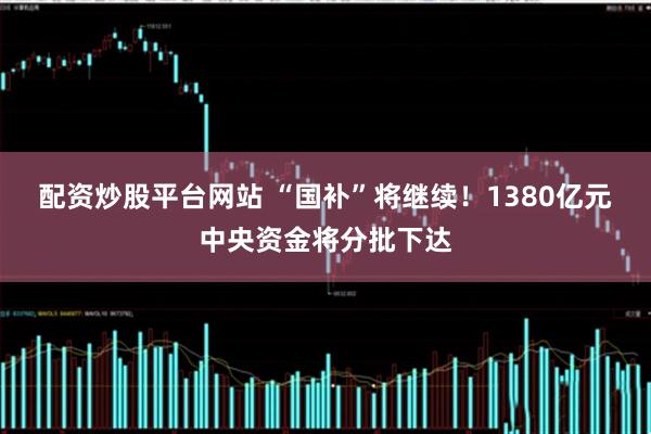 配资炒股平台网站 “国补”将继续！1380亿元中央资金将分批下达
