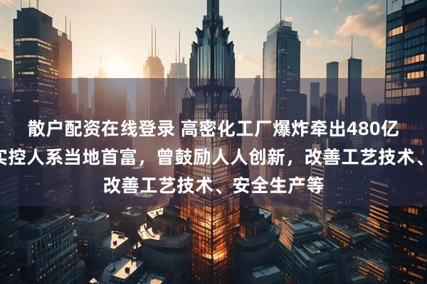 散户配资在线登录 高密化工厂爆炸牵出480亿A股公司，实控人系当地首富，曾鼓励人人创新，改善工艺技术、安全生产等