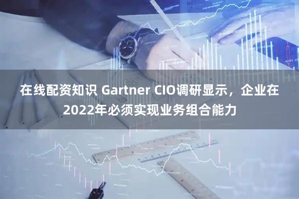 在线配资知识 Gartner CIO调研显示，企业在2022年必须实现业务组合能力