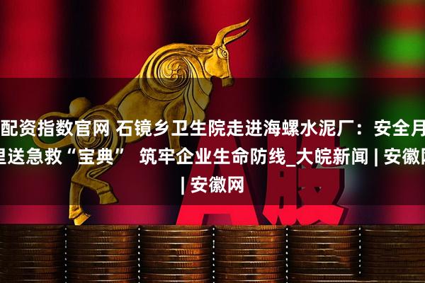 配资指数官网 石镜乡卫生院走进海螺水泥厂：安全月里送急救“宝典”  筑牢企业生命防线_大皖新闻 | 安徽网