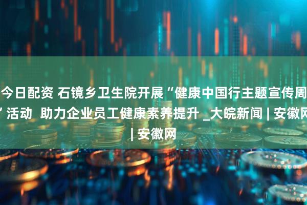 今日配资 石镜乡卫生院开展“健康中国行主题宣传周”活动  助力企业员工健康素养提升 _大皖新闻 | 安徽网
