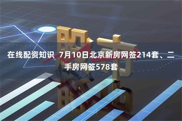 在线配资知识  7月10日北京新房网签214套、二手房网签578套
