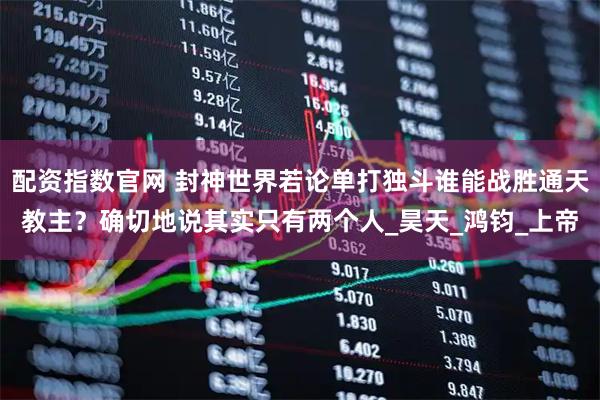 配资指数官网 封神世界若论单打独斗谁能战胜通天教主？确切地说其实只有两个人_昊天_鸿钧_上帝