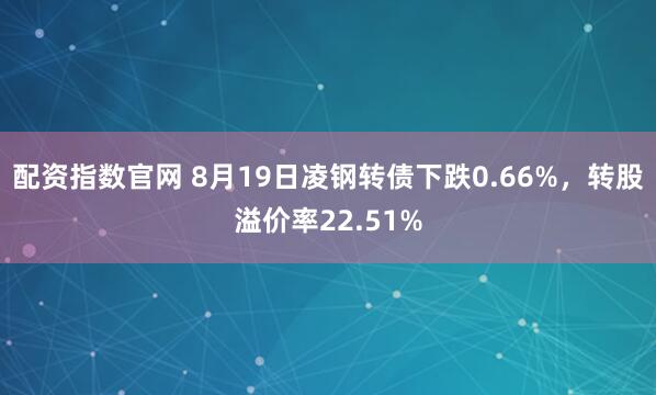配资指数官网 8月19日凌钢转债下跌0.66%，转股溢价率22.51%