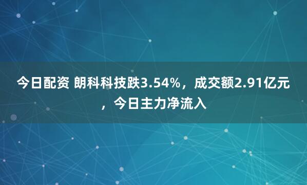 今日配资 朗科科技跌3.54%，成交额2.91亿元，今日主力净流入