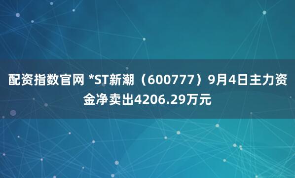 配资指数官网 *ST新潮（600777）9月4日主力资金净卖出4206.29万元