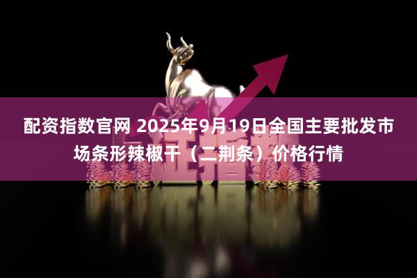 配资指数官网 2025年9月19日全国主要批发市场条形辣椒干（二荆条）价格行情