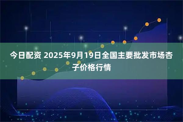 今日配资 2025年9月19日全国主要批发市场杏子价格行情