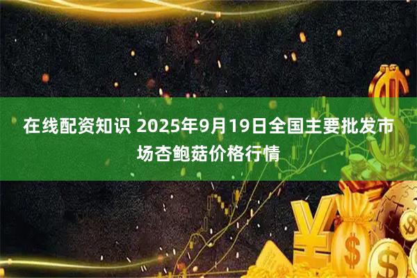 在线配资知识 2025年9月19日全国主要批发市场杏鲍菇价格行情