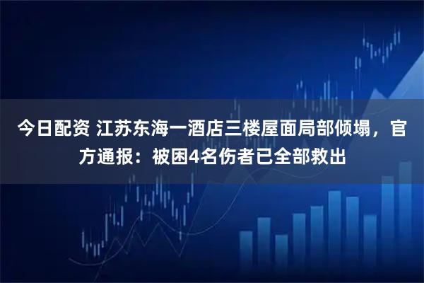 今日配资 江苏东海一酒店三楼屋面局部倾塌，官方通报：被困4名伤者已全部救出