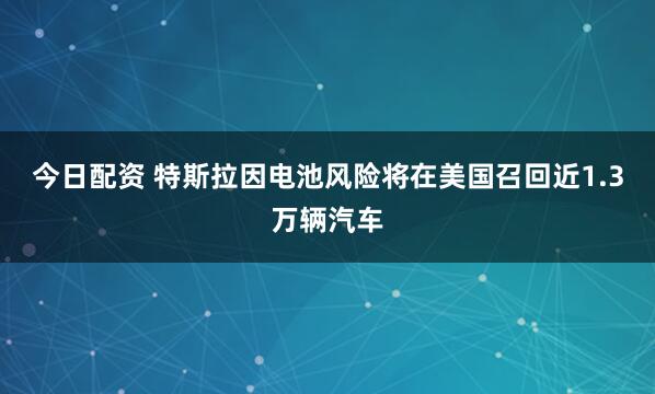 今日配资 特斯拉因电池风险将在美国召回近1.3万辆汽车