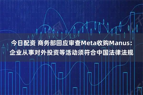 今日配资 商务部回应审查Meta收购Manus：企业从事对外投资等活动须符合中国法律法规